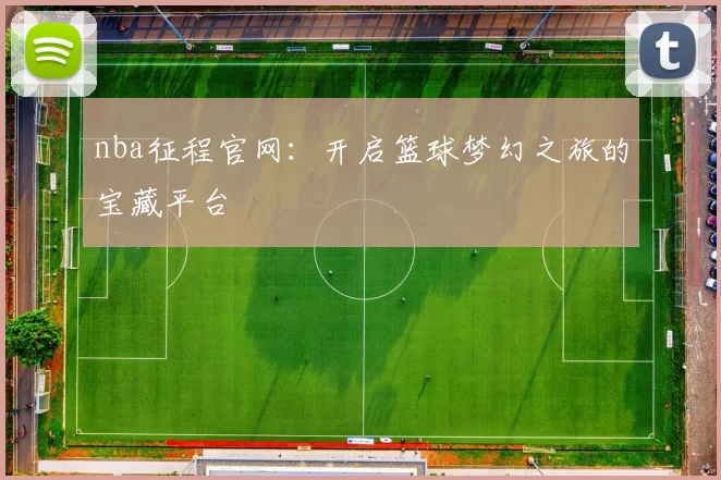 nba征程官网：开启篮球梦幻之旅的宝藏平台