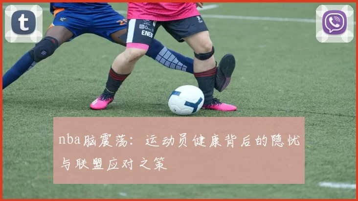 nba脑震荡：运动员健康背后的隐忧与联盟应对之策
